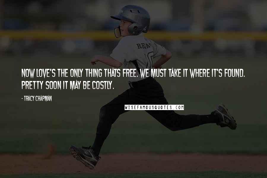 Tracy Chapman Quotes: Now love's the only thing thats free. We must take it where it's found. Pretty soon it may be costly.