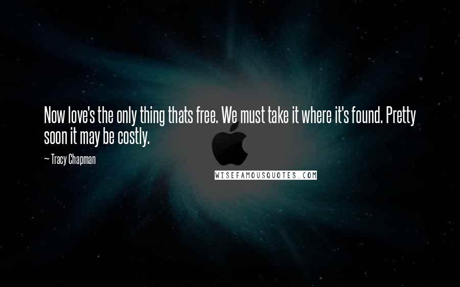 Tracy Chapman Quotes: Now love's the only thing thats free. We must take it where it's found. Pretty soon it may be costly.