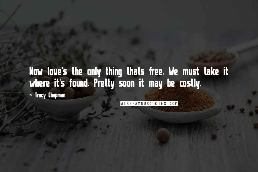 Tracy Chapman Quotes: Now love's the only thing thats free. We must take it where it's found. Pretty soon it may be costly.