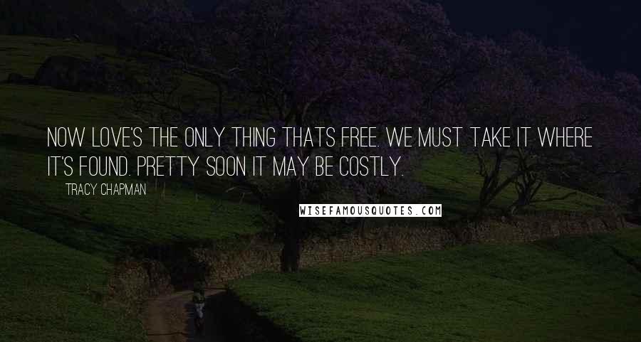 Tracy Chapman Quotes: Now love's the only thing thats free. We must take it where it's found. Pretty soon it may be costly.