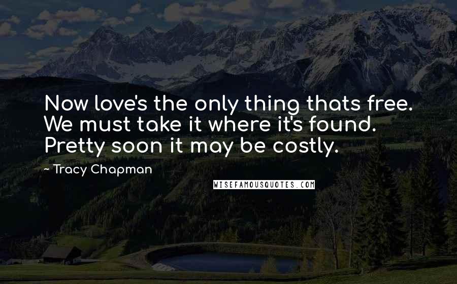 Tracy Chapman Quotes: Now love's the only thing thats free. We must take it where it's found. Pretty soon it may be costly.
