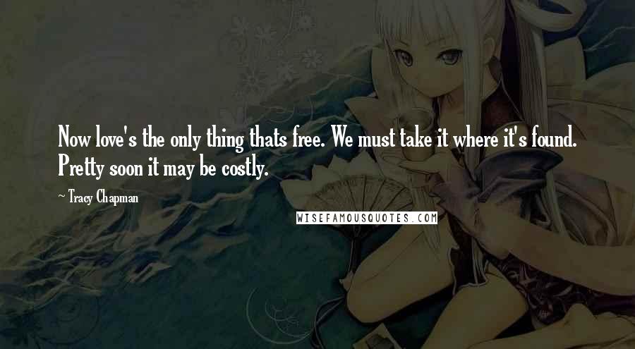 Tracy Chapman Quotes: Now love's the only thing thats free. We must take it where it's found. Pretty soon it may be costly.