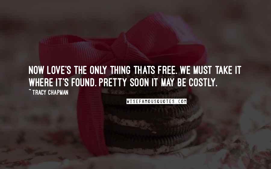 Tracy Chapman Quotes: Now love's the only thing thats free. We must take it where it's found. Pretty soon it may be costly.