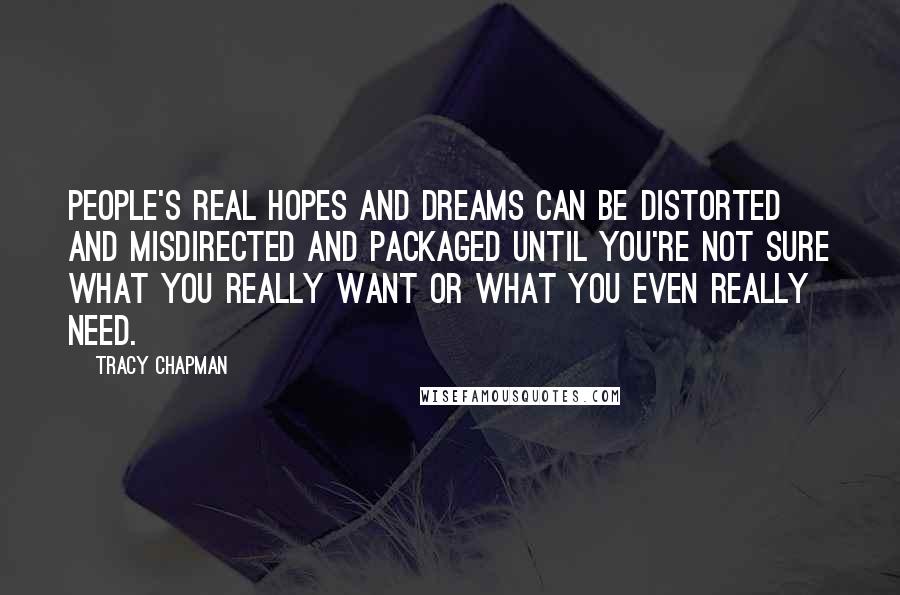 Tracy Chapman Quotes: People's real hopes and dreams can be distorted and misdirected and packaged until you're not sure what you really want or what you even really need.