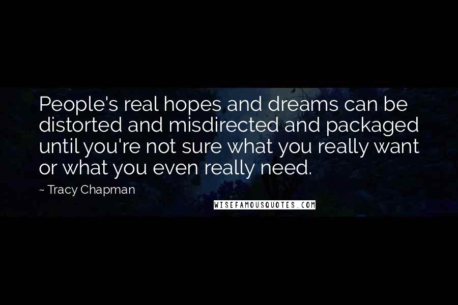 Tracy Chapman Quotes: People's real hopes and dreams can be distorted and misdirected and packaged until you're not sure what you really want or what you even really need.