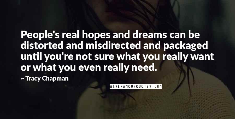 Tracy Chapman Quotes: People's real hopes and dreams can be distorted and misdirected and packaged until you're not sure what you really want or what you even really need.