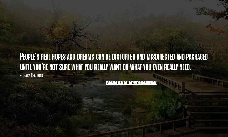 Tracy Chapman Quotes: People's real hopes and dreams can be distorted and misdirected and packaged until you're not sure what you really want or what you even really need.