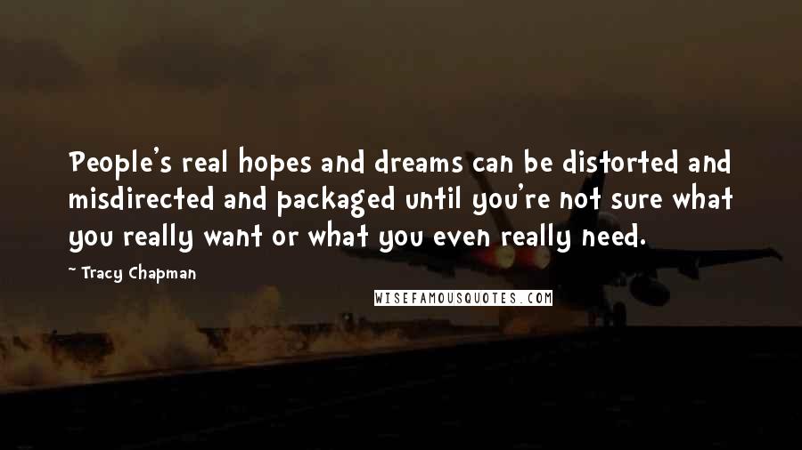 Tracy Chapman Quotes: People's real hopes and dreams can be distorted and misdirected and packaged until you're not sure what you really want or what you even really need.