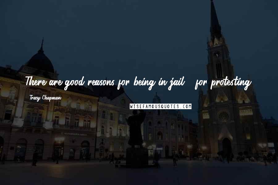 Tracy Chapman Quotes: There are good reasons for being in jail - for protesting.