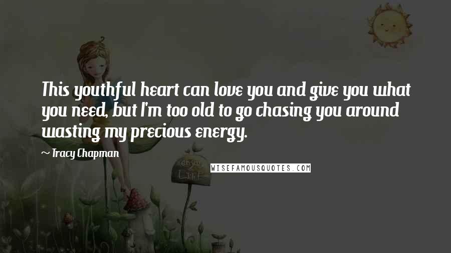 Tracy Chapman Quotes: This youthful heart can love you and give you what you need, but I'm too old to go chasing you around wasting my precious energy.