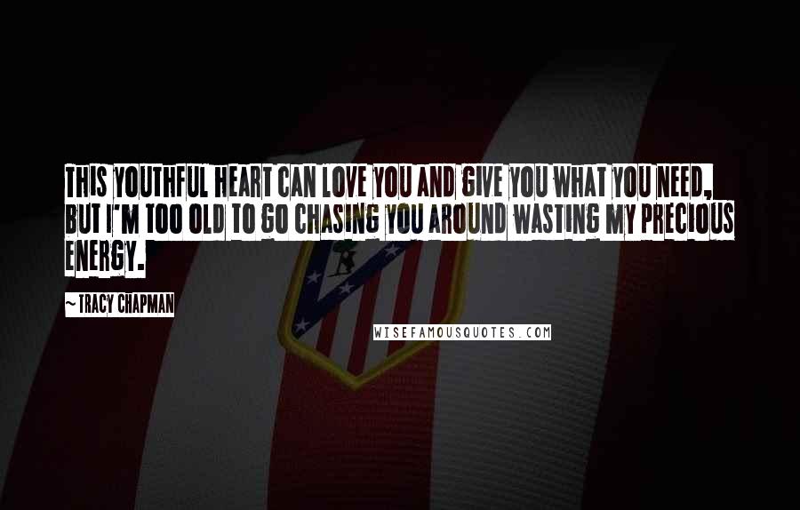 Tracy Chapman Quotes: This youthful heart can love you and give you what you need, but I'm too old to go chasing you around wasting my precious energy.