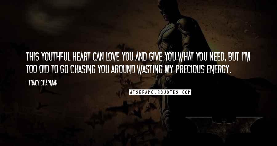 Tracy Chapman Quotes: This youthful heart can love you and give you what you need, but I'm too old to go chasing you around wasting my precious energy.