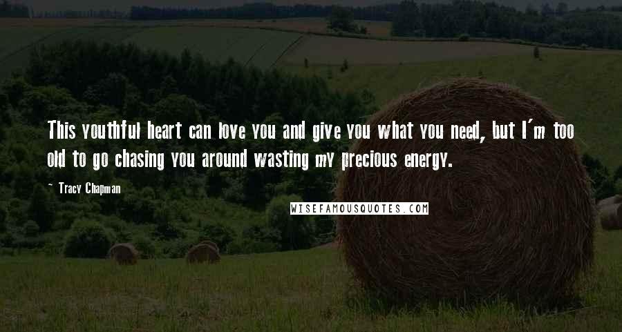 Tracy Chapman Quotes: This youthful heart can love you and give you what you need, but I'm too old to go chasing you around wasting my precious energy.