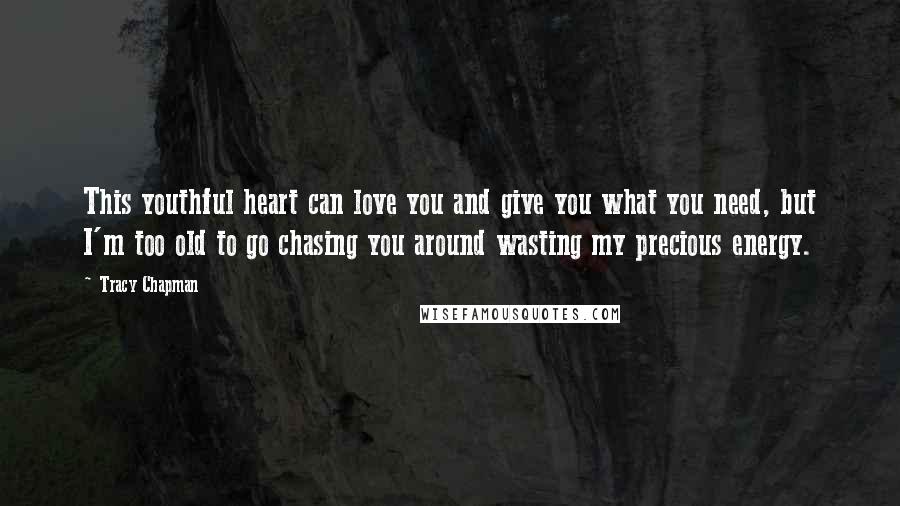 Tracy Chapman Quotes: This youthful heart can love you and give you what you need, but I'm too old to go chasing you around wasting my precious energy.