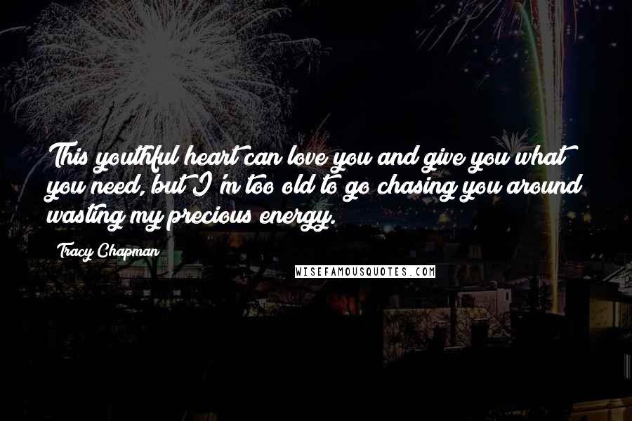 Tracy Chapman Quotes: This youthful heart can love you and give you what you need, but I'm too old to go chasing you around wasting my precious energy.