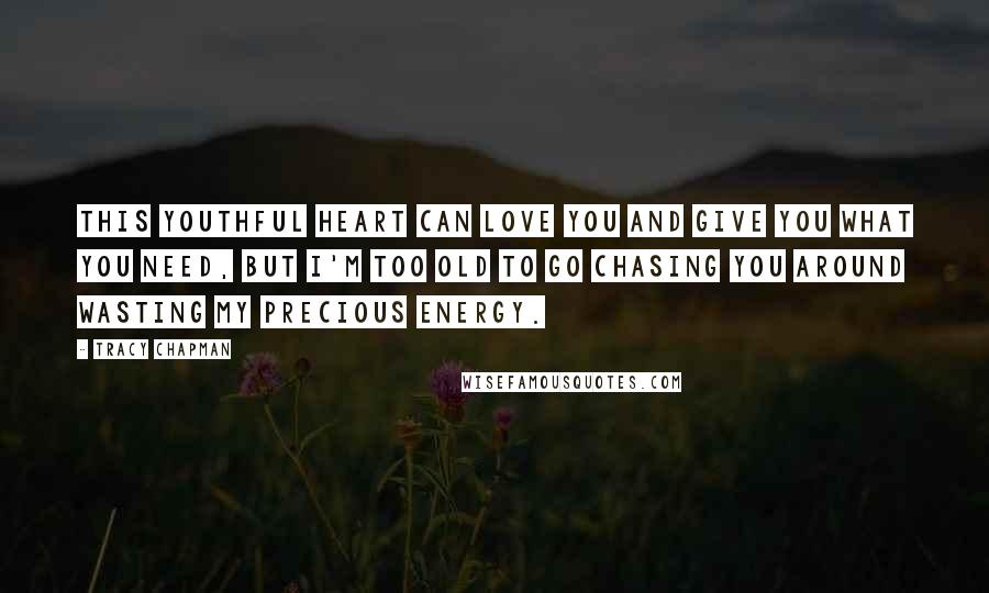 Tracy Chapman Quotes: This youthful heart can love you and give you what you need, but I'm too old to go chasing you around wasting my precious energy.