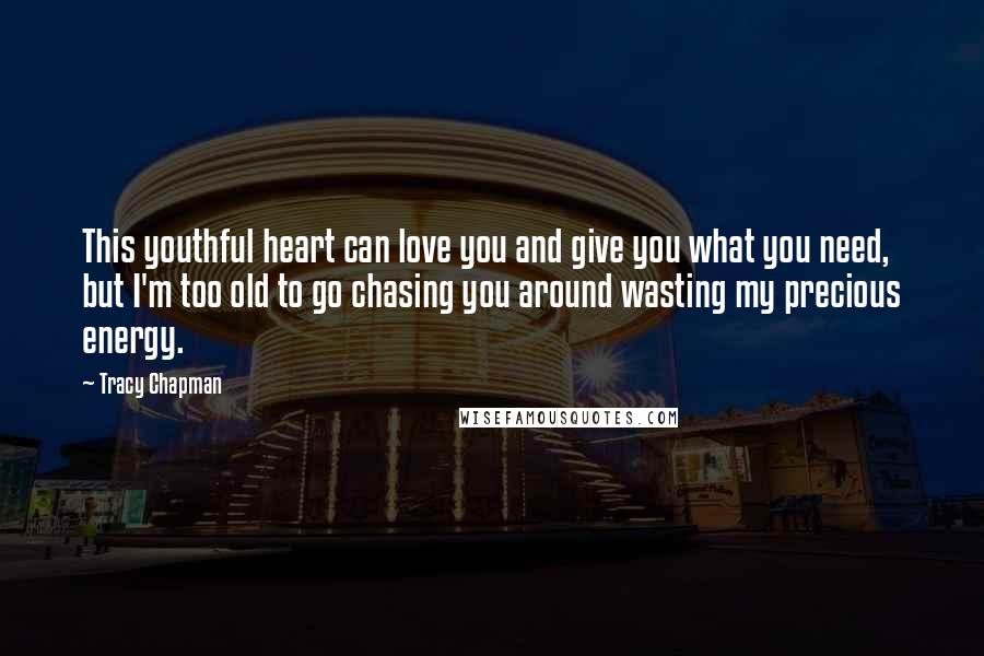Tracy Chapman Quotes: This youthful heart can love you and give you what you need, but I'm too old to go chasing you around wasting my precious energy.