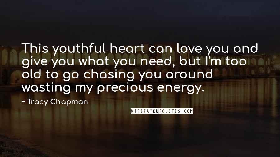Tracy Chapman Quotes: This youthful heart can love you and give you what you need, but I'm too old to go chasing you around wasting my precious energy.