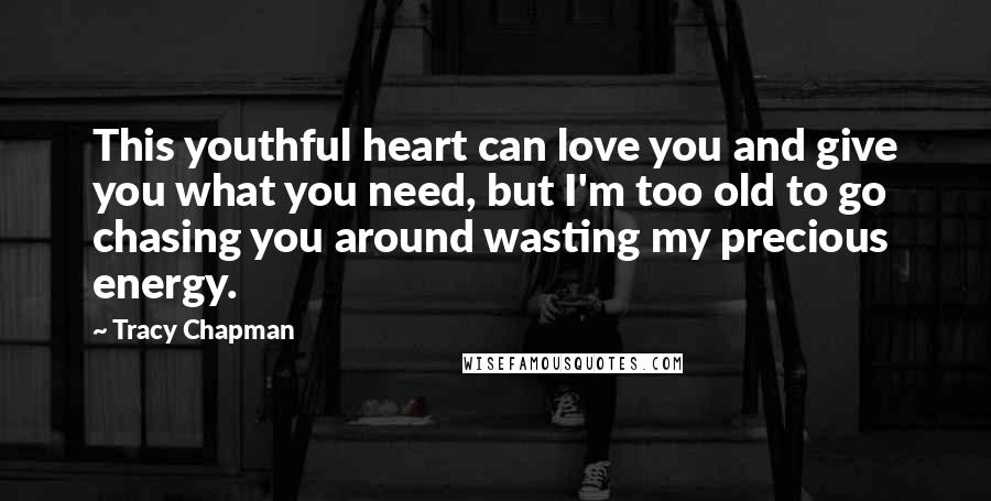 Tracy Chapman Quotes: This youthful heart can love you and give you what you need, but I'm too old to go chasing you around wasting my precious energy.