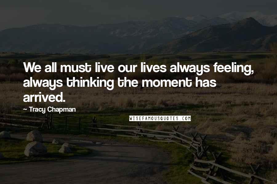 Tracy Chapman Quotes: We all must live our lives always feeling, always thinking the moment has arrived.