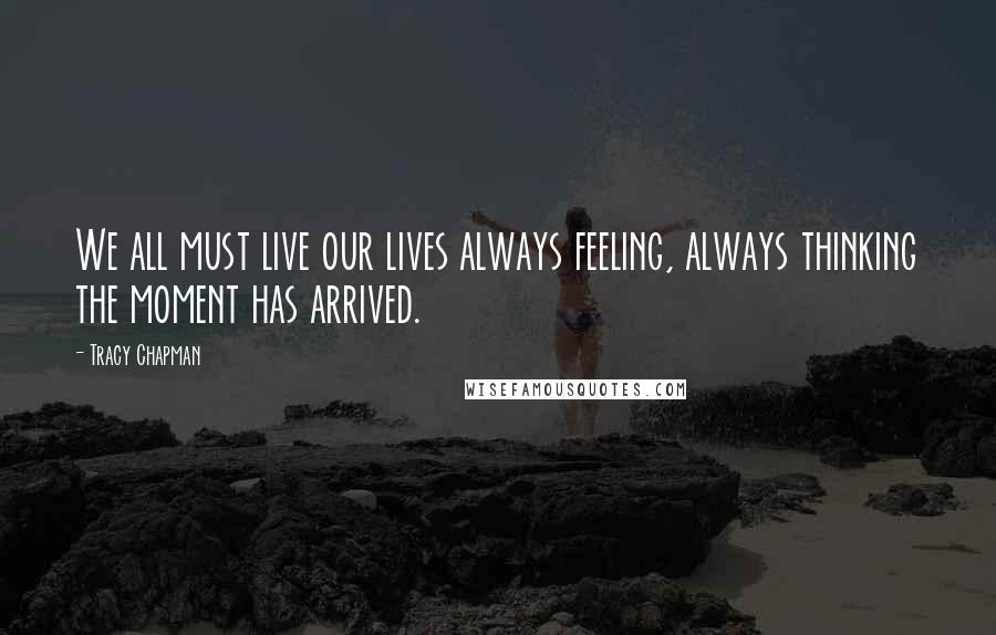 Tracy Chapman Quotes: We all must live our lives always feeling, always thinking the moment has arrived.