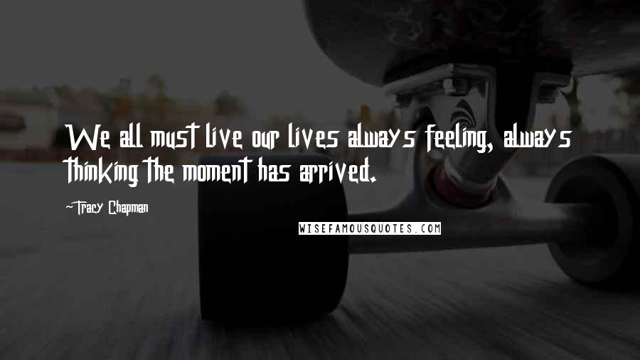 Tracy Chapman Quotes: We all must live our lives always feeling, always thinking the moment has arrived.