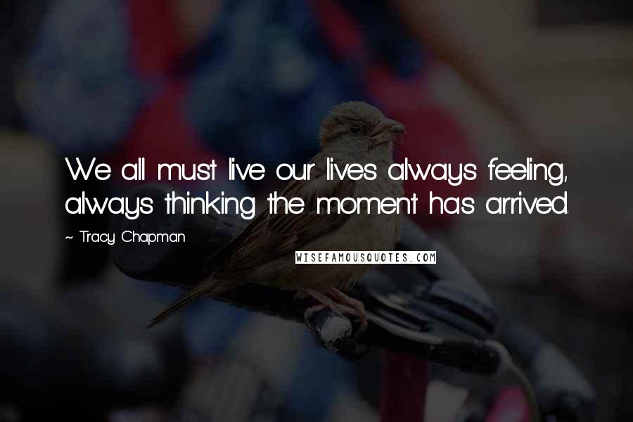 Tracy Chapman Quotes: We all must live our lives always feeling, always thinking the moment has arrived.