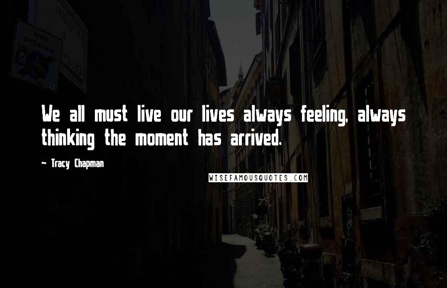 Tracy Chapman Quotes: We all must live our lives always feeling, always thinking the moment has arrived.