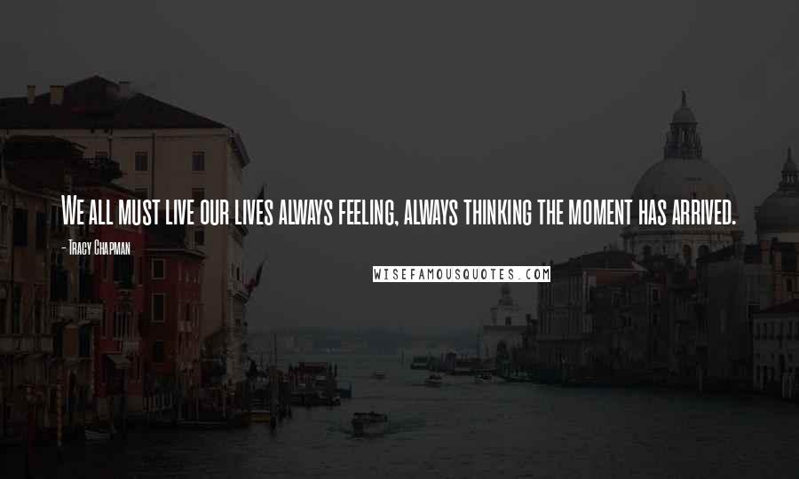 Tracy Chapman Quotes: We all must live our lives always feeling, always thinking the moment has arrived.