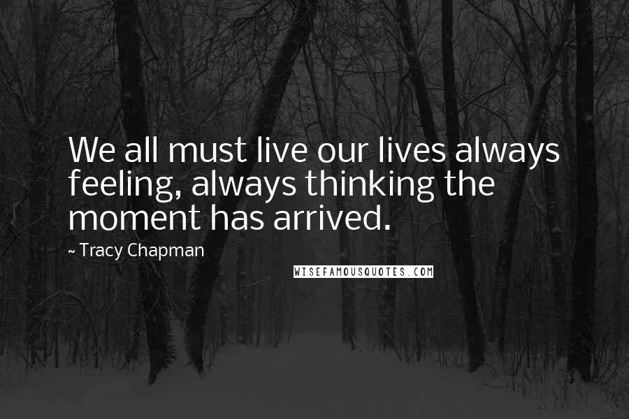 Tracy Chapman Quotes: We all must live our lives always feeling, always thinking the moment has arrived.