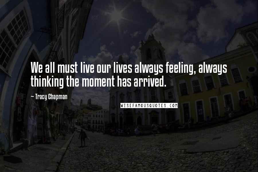 Tracy Chapman Quotes: We all must live our lives always feeling, always thinking the moment has arrived.