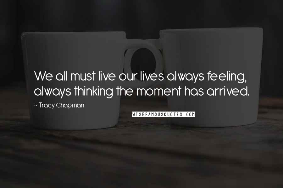Tracy Chapman Quotes: We all must live our lives always feeling, always thinking the moment has arrived.
