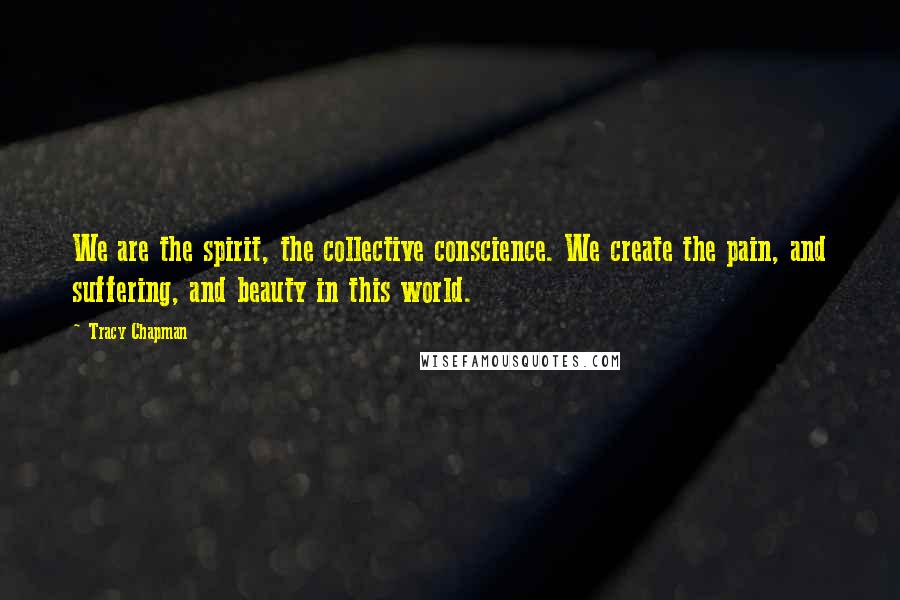 Tracy Chapman Quotes: We are the spirit, the collective conscience. We create the pain, and suffering, and beauty in this world.