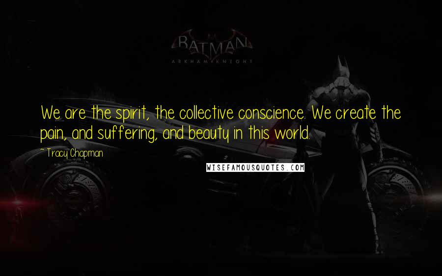 Tracy Chapman Quotes: We are the spirit, the collective conscience. We create the pain, and suffering, and beauty in this world.