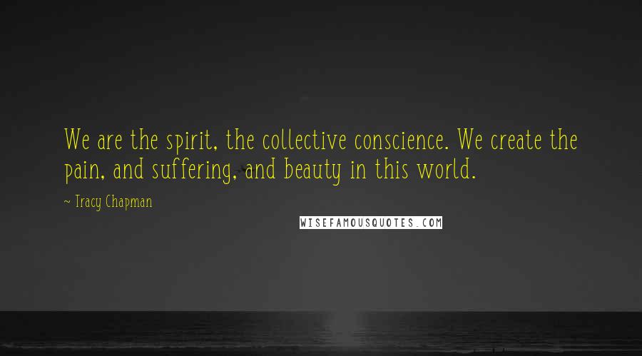 Tracy Chapman Quotes: We are the spirit, the collective conscience. We create the pain, and suffering, and beauty in this world.