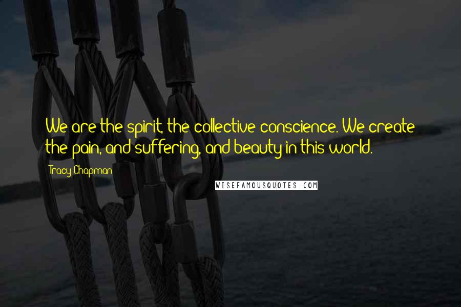 Tracy Chapman Quotes: We are the spirit, the collective conscience. We create the pain, and suffering, and beauty in this world.