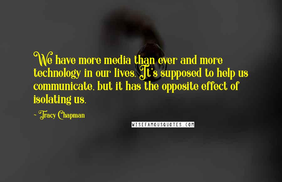 Tracy Chapman Quotes: We have more media than ever and more technology in our lives. It's supposed to help us communicate, but it has the opposite effect of isolating us.