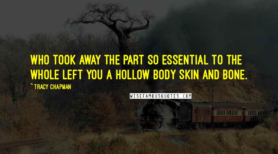 Tracy Chapman Quotes: Who took away the part so essential to the whole Left you a hollow body Skin and bone.