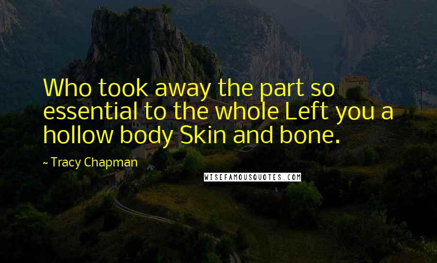 Tracy Chapman Quotes: Who took away the part so essential to the whole Left you a hollow body Skin and bone.