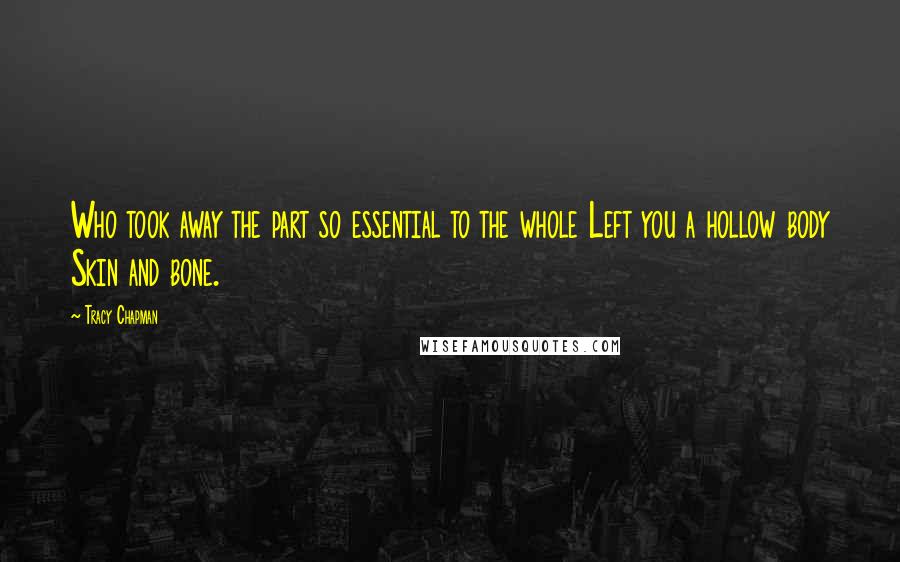 Tracy Chapman Quotes: Who took away the part so essential to the whole Left you a hollow body Skin and bone.