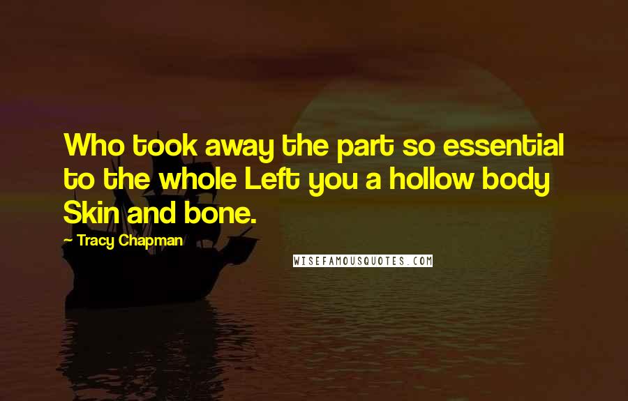 Tracy Chapman Quotes: Who took away the part so essential to the whole Left you a hollow body Skin and bone.