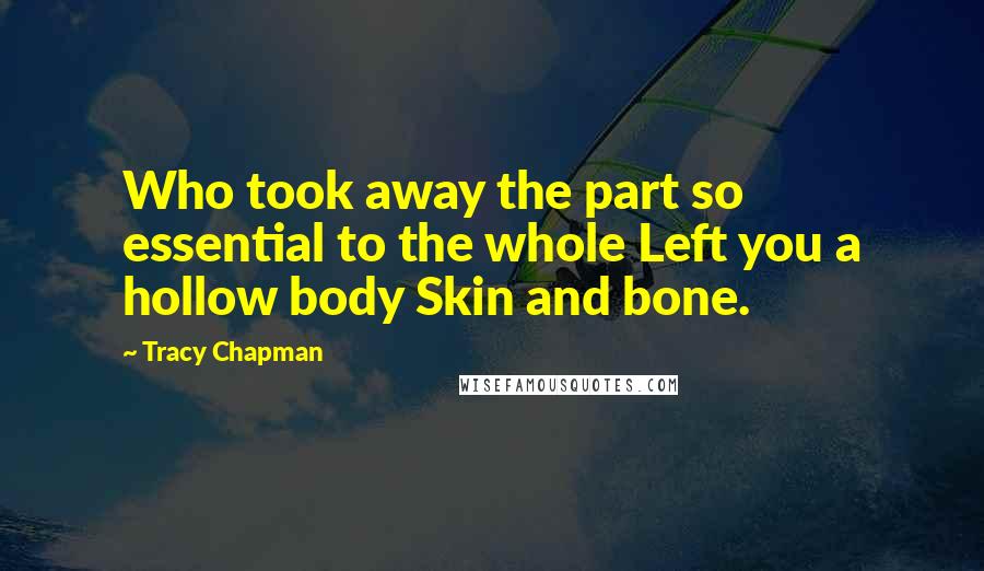 Tracy Chapman Quotes: Who took away the part so essential to the whole Left you a hollow body Skin and bone.