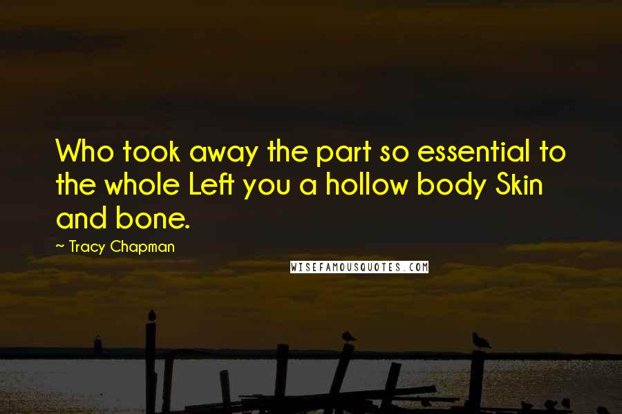 Tracy Chapman Quotes: Who took away the part so essential to the whole Left you a hollow body Skin and bone.