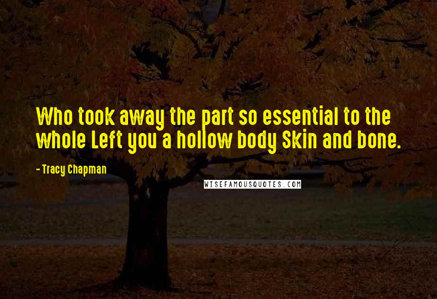 Tracy Chapman Quotes: Who took away the part so essential to the whole Left you a hollow body Skin and bone.