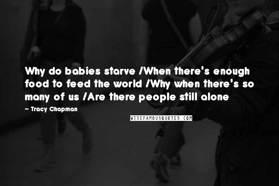 Tracy Chapman Quotes: Why do babies starve /When there's enough food to feed the world /Why when there's so many of us /Are there people still alone