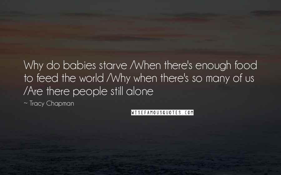 Tracy Chapman Quotes: Why do babies starve /When there's enough food to feed the world /Why when there's so many of us /Are there people still alone