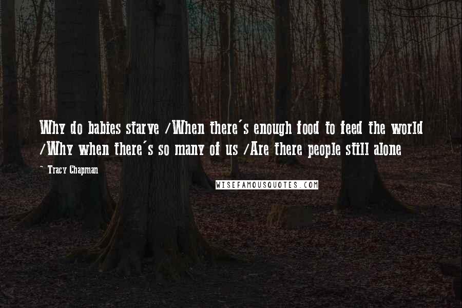 Tracy Chapman Quotes: Why do babies starve /When there's enough food to feed the world /Why when there's so many of us /Are there people still alone