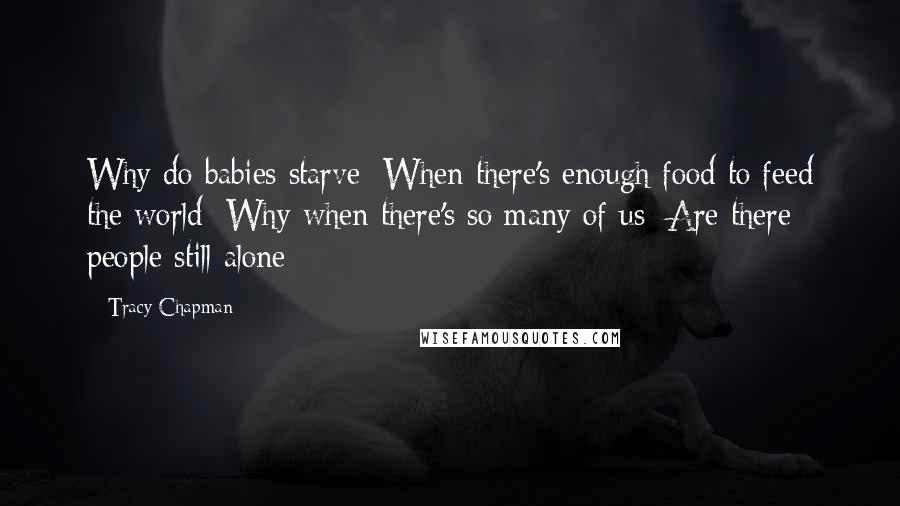 Tracy Chapman Quotes: Why do babies starve /When there's enough food to feed the world /Why when there's so many of us /Are there people still alone