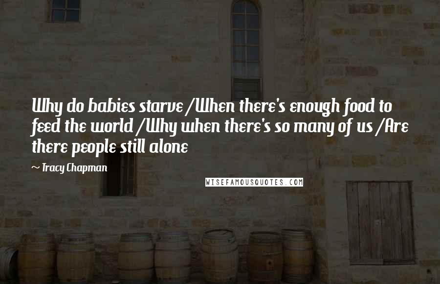 Tracy Chapman Quotes: Why do babies starve /When there's enough food to feed the world /Why when there's so many of us /Are there people still alone