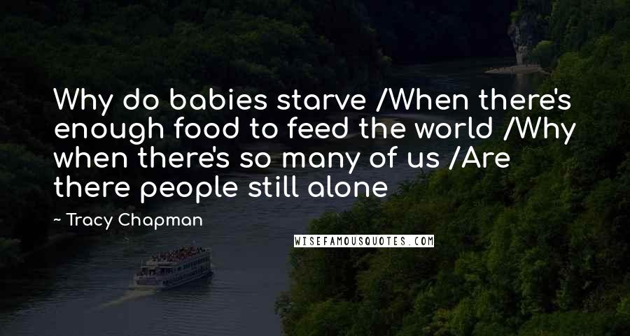 Tracy Chapman Quotes: Why do babies starve /When there's enough food to feed the world /Why when there's so many of us /Are there people still alone